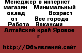 Менеджер в интернет - магазин › Минимальный оклад ­ 2 000 › Возраст от ­ 18 - Все города Работа » Вакансии   . Алтайский край,Яровое г.